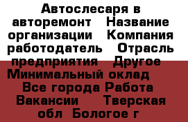 Автослесаря в авторемонт › Название организации ­ Компания-работодатель › Отрасль предприятия ­ Другое › Минимальный оклад ­ 1 - Все города Работа » Вакансии   . Тверская обл.,Бологое г.